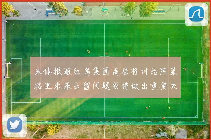 米体报道红鸟集团高层将讨论阿莱格里未来去留问题或将做出重要决定
