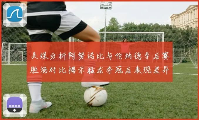 美媒分析阿努诺比与伦纳德季后赛胜场对比揭示猛龙夺冠后表现差异