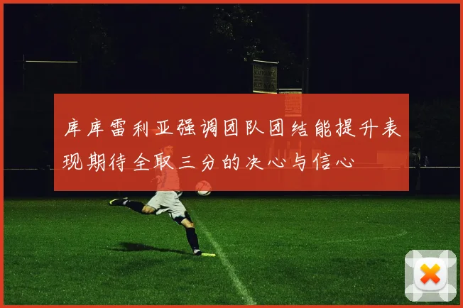 库库雷利亚强调团队团结能提升表现期待全取三分的决心与信心