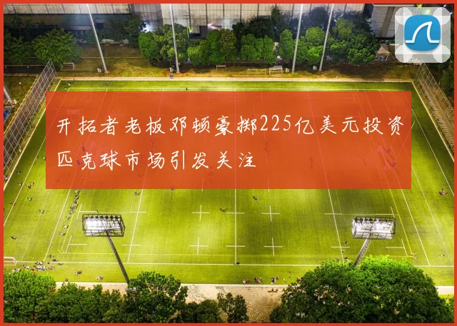 开拓者老板邓顿豪掷225亿美元投资匹克球市场引发关注