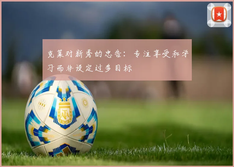 克莱对新秀的忠告：专注享受和学习而非设定过多目标