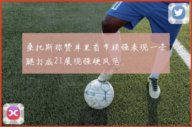 桑托斯称赞库里首节顽强表现一条腿打成21展现强硬风范
