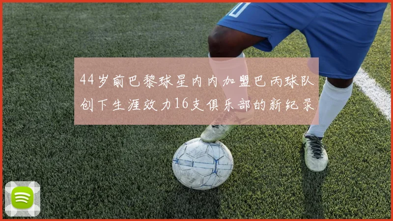 44岁前巴黎球星内内加盟巴丙球队创下生涯效力16支俱乐部的新纪录