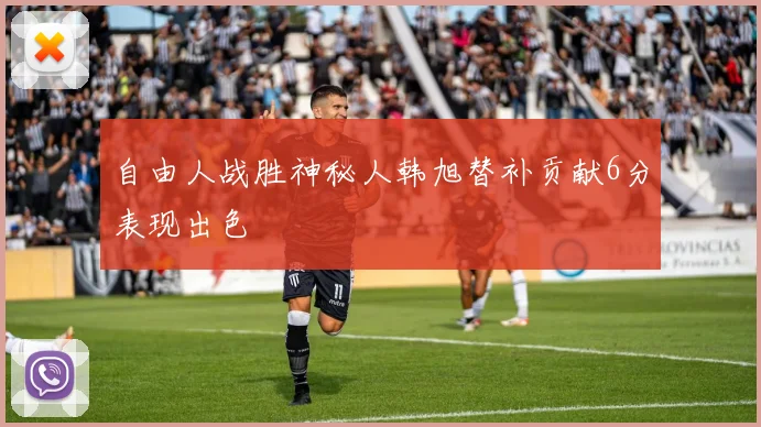 自由人战胜神秘人韩旭替补贡献6分表现出色