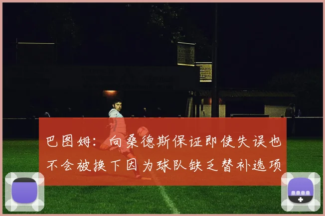 巴图姆：向桑德斯保证即使失误也不会被换下因为球队缺乏替补选项