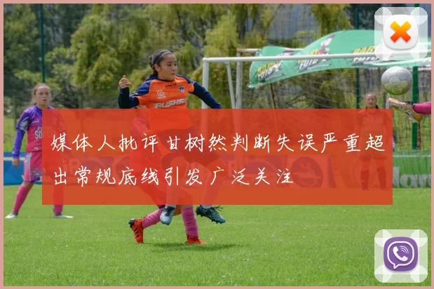媒体人批评甘树然判断失误严重超出常规底线引发广泛关注