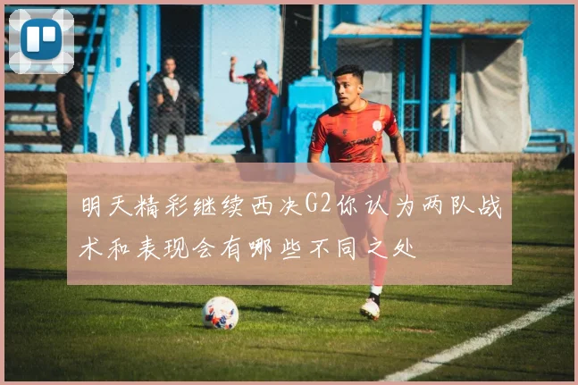 明天精彩继续西决G2你认为两队战术和表现会有哪些不同之处