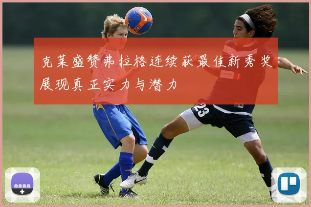 克莱盛赞弗拉格连续获最佳新秀奖展现真正实力与潜力