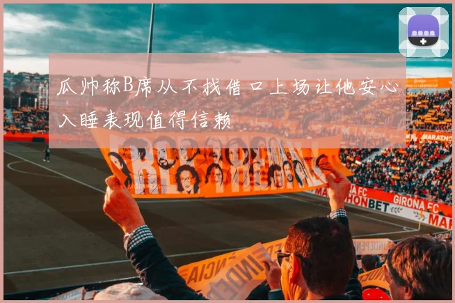 瓜帅称B席从不找借口上场让他安心入睡表现值得信赖