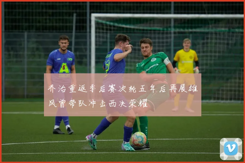 乔治重返季后赛次轮五年后再展雄风曾带队冲击西决荣耀