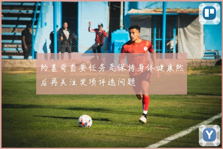 约基奇首要任务是保持身体健康然后再关注奖项评选问题