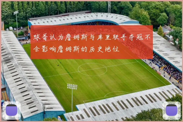 球哥认为詹姆斯与库里联手夺冠不会影响詹姆斯的历史地位
