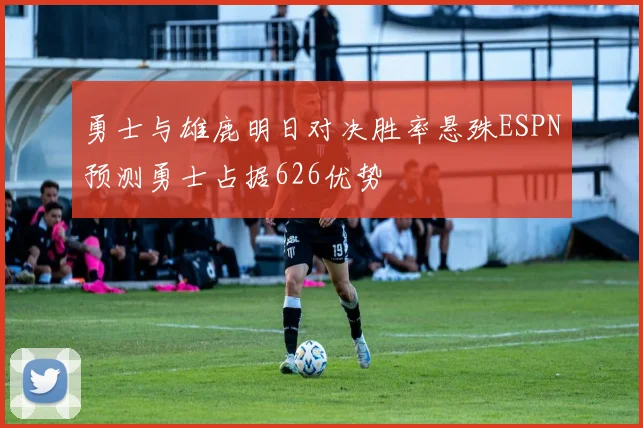 勇士与雄鹿明日对决胜率悬殊ESPN预测勇士占据626优势