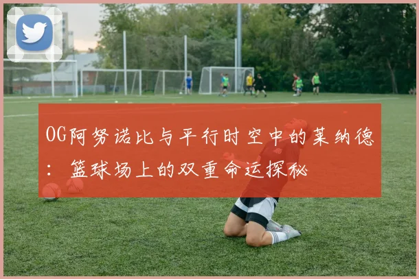 OG阿努诺比与平行时空中的莱纳德：篮球场上的双重命运探秘