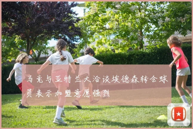 马竞与亚特兰大洽谈埃德森转会球员表示加盟意愿强烈