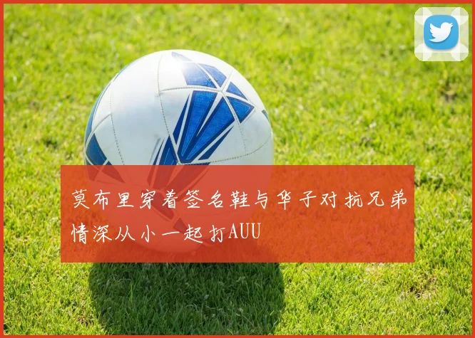 莫布里穿着签名鞋与华子对抗兄弟情深从小一起打AUU