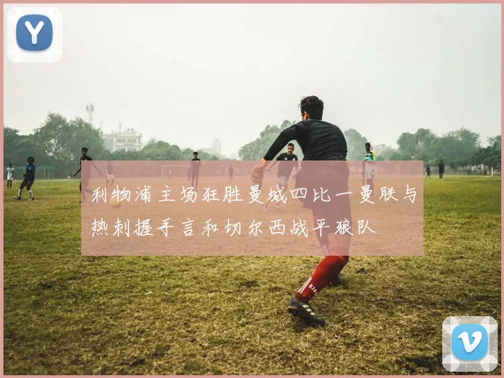 利物浦主场狂胜曼城四比一曼联与热刺握手言和切尔西战平狼队
